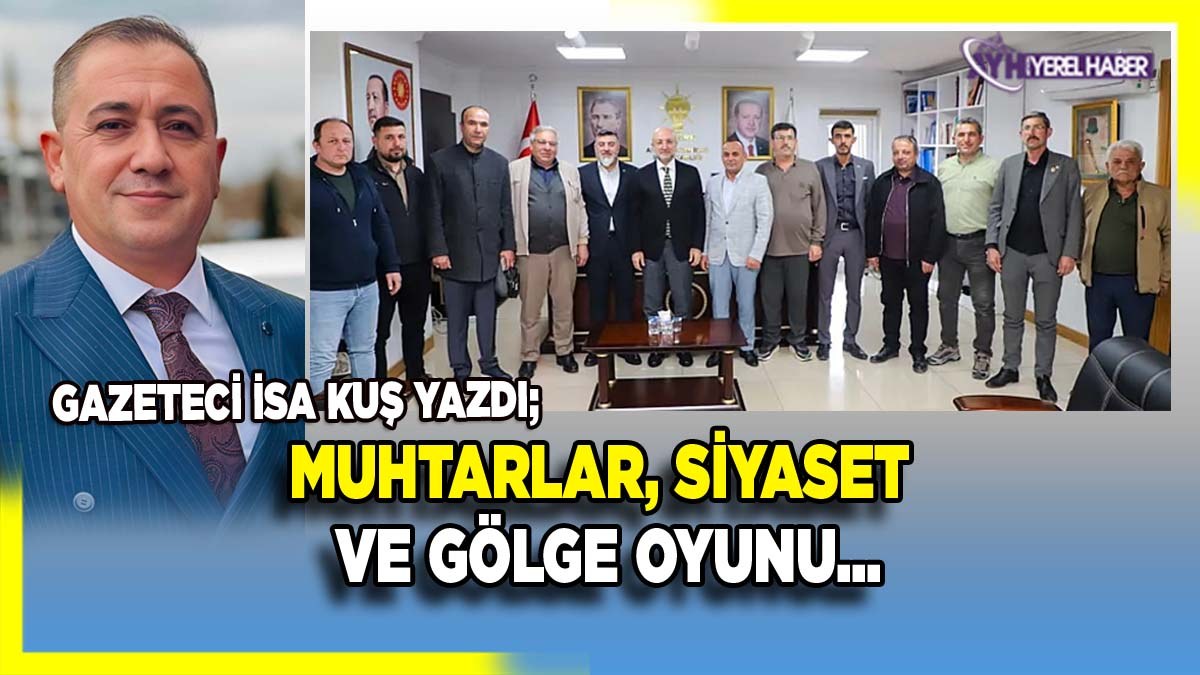 Gazeteci İsa Kuş yazdı; Muhtarlar, Siyaset ve gölge oyunu