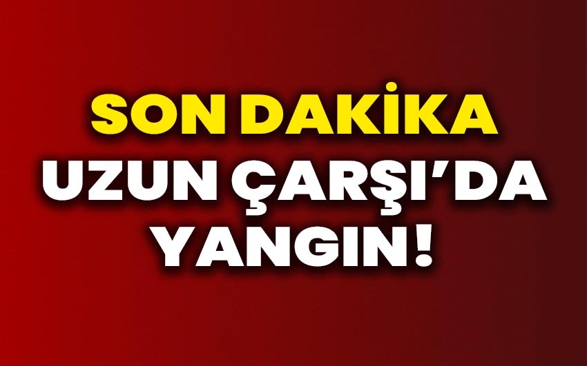 Uzun Çarşı’da yangın!