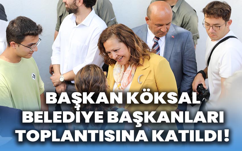 Köksal, belediye başkanları toplantısına katıldı!