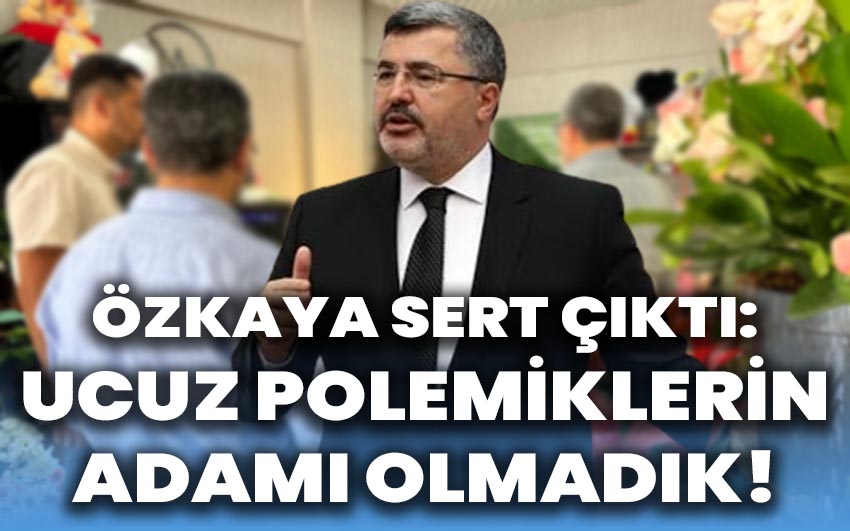 Milletvekili Özkaya sert çıktı: Ucuz polemiklerin adamı olmadık!