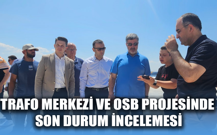 Trafo Merkezi ve OSB projesinde son durum incelemesi