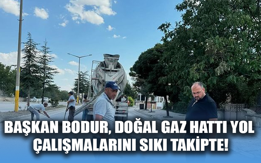 Başkan Bodur, doğal gaz hattı yol çalışmalarını sıkı takipte!