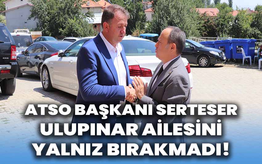 ATSO Başkanı Serteser, Ulupınar ailesini yalnız bırakmadı!