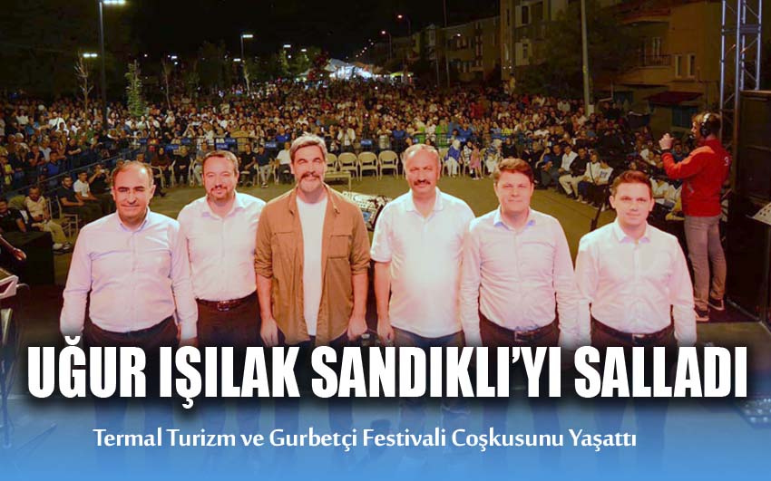 Uğur Işılak Sandıklı’da Termal Turizm ve Gurbetçi Festivali Coşkusunu Yaşattı