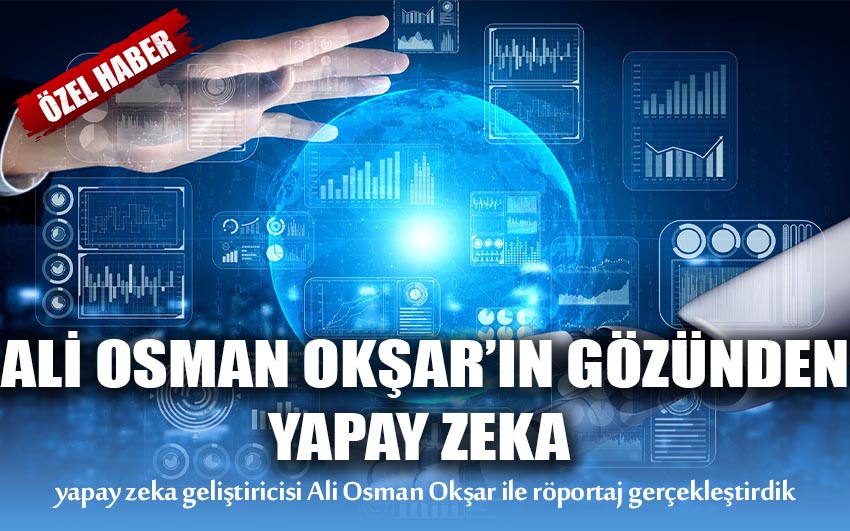 Yapay zeka geliştiricisi Ali Osman Okşar'ın gözünden yapay zeka