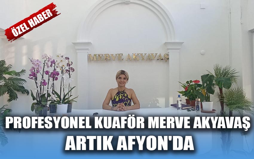 Profesyonel kuaför Merve Akyavaş artık Afyon'da