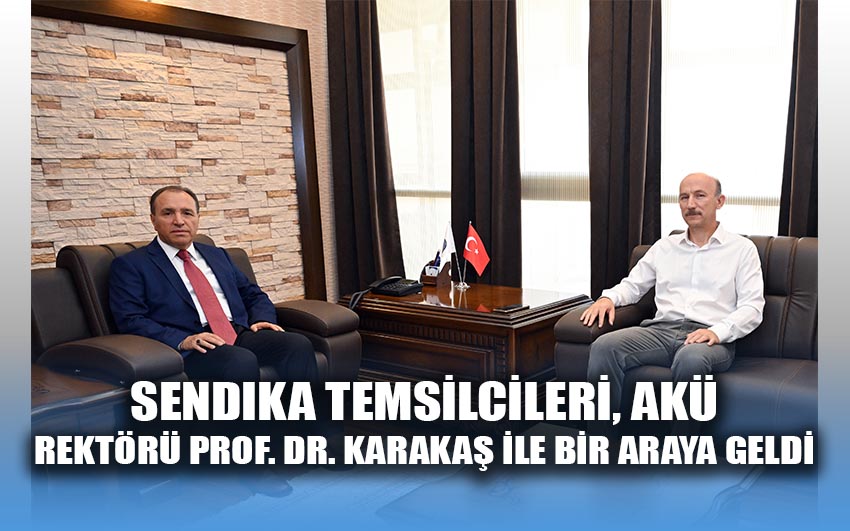 Sendika Temsilcileri, AKÜ Rektörü Prof. Dr. Karakaş ile Bir Araya Geldi