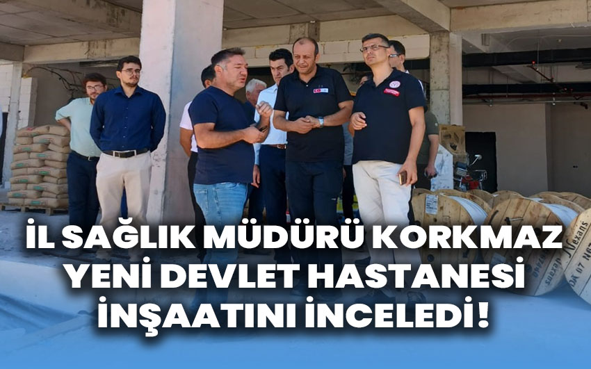 Korkmaz, yeni devlet hastanesi inşaatını inceledi