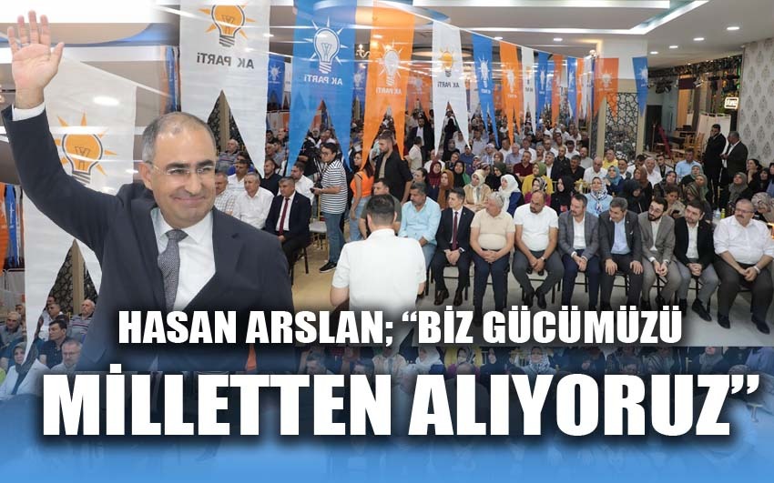 Hasan Arslan:  gücümüzü milletten alıyoruz