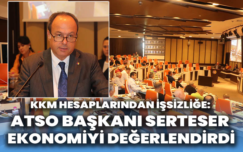 KKM Hesaplarından İşsizliğe: ATSO Başkanı Serteser Ekonomiyi Değerlendirdi