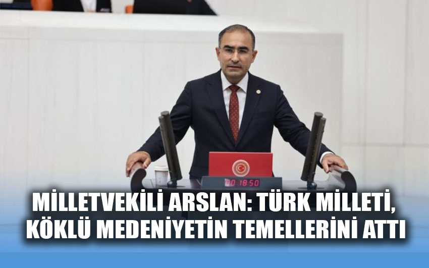 Milletvekili Arslan: Türk milleti, köklü medeniyetin temellerini attı