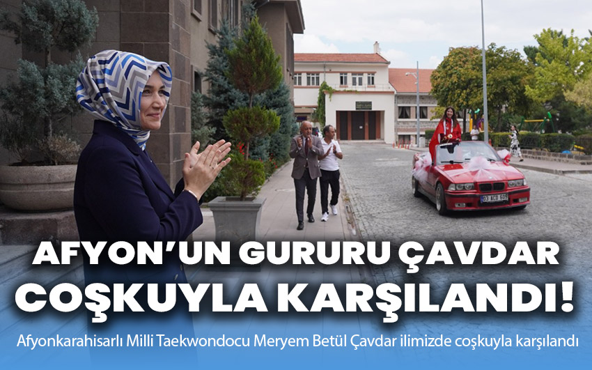 Afyonkarahisarlı Milli Taekwondocu Meryem Betül Çavdar ilimizde coşkuyla karşılandı