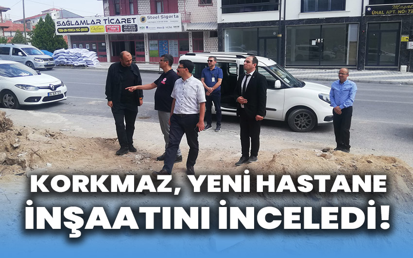 Korkmaz, yeni hastane inşaatında inceledi!