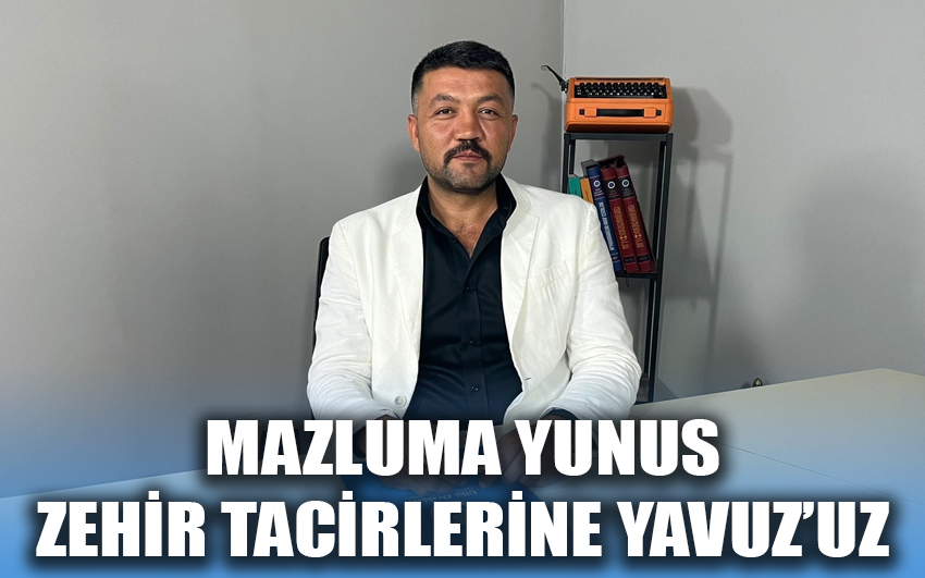 Mazluma Yunus, zehir tacirlerine Yavuz’uz