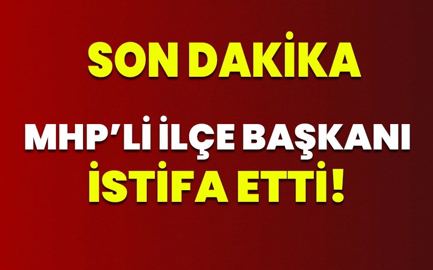 MHP’li ilçe başkanı istifa etti!