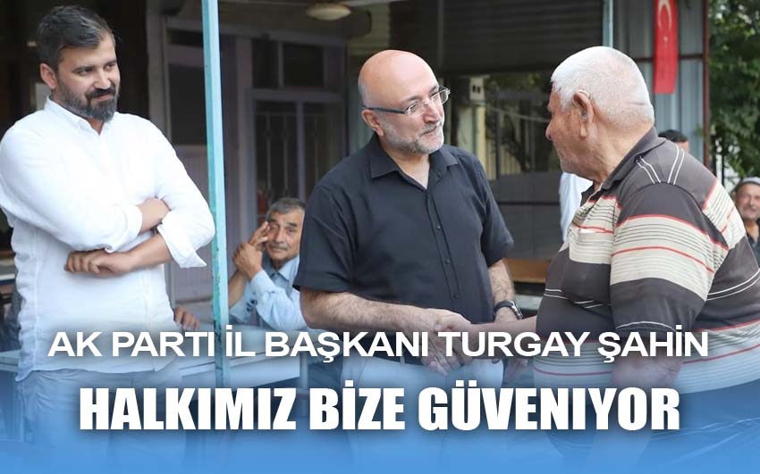 Ak parti İl Başkanı Turgay Şahin: Halkımız bize güveniyor