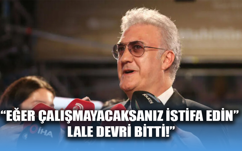 “Eğer çalışmayacaksanız istifa edin Lale devri bitti!”