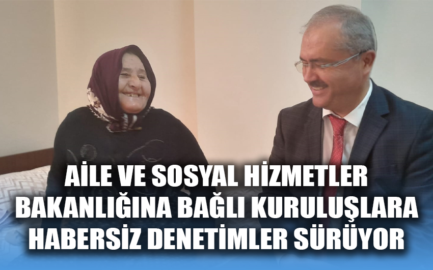 Aile ve Sosyal Hizmetler Bakanlığına bağlı kuruluşlara habersiz denetimler sürüyor