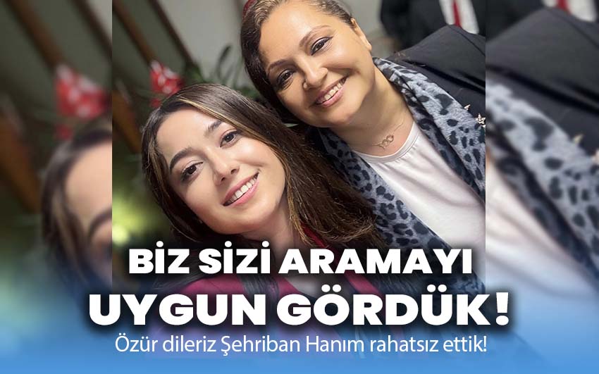 Özür dileriz Şehriban hanım rahatsız ettik!