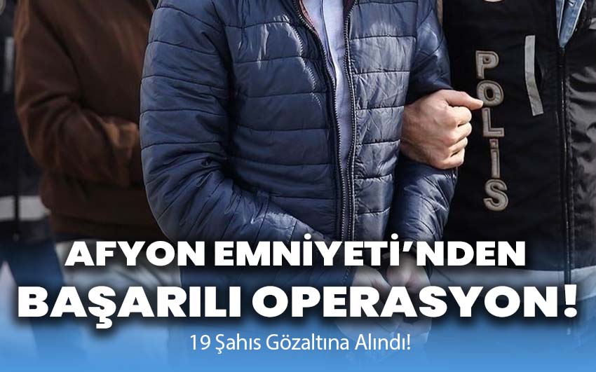 Afyon Emniyeti’nden Başarılı Operasyon: 19 Şahıs Gözaltına Alındı!