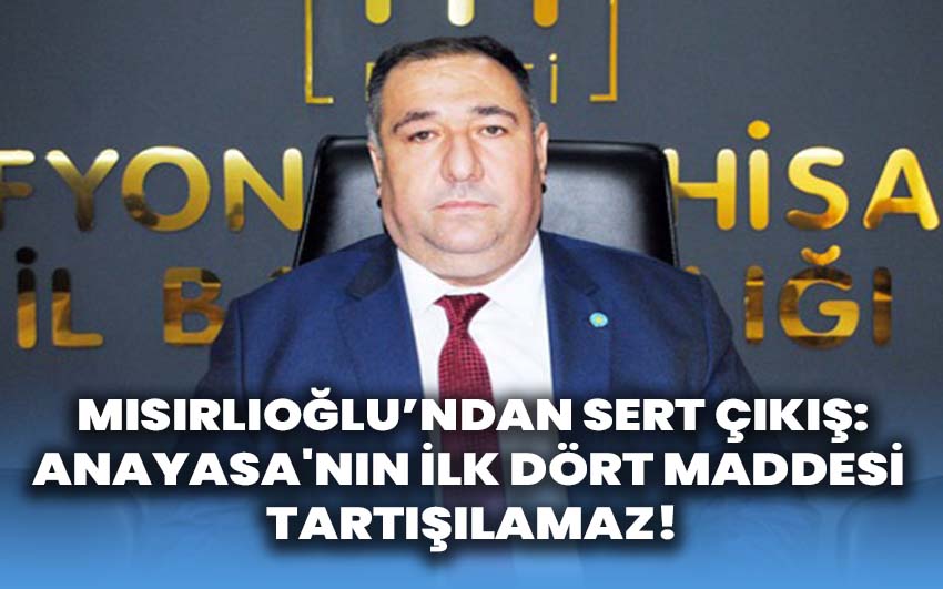 Mısırlıoğlu'ndan Sert Çıkış: Anayasa'nın İlk Dört Maddesi Tartışılamaz!