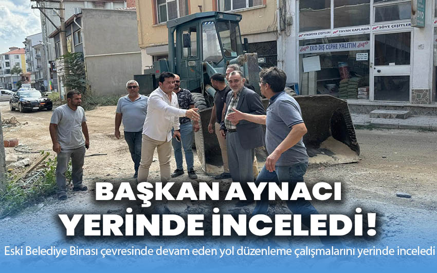 Başkan Aynacı Çalışmaları Yerinde İnceledi