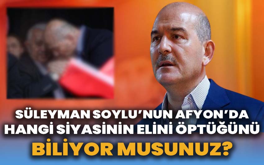 Süleyman Soylu’nun Afyon’da hangi siyasinin elini öptüğünü biliyor musunuz?