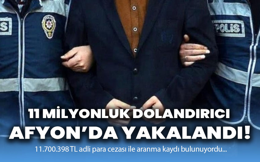 11 milyonluk dolandırıcı Afyon’da yakalandı!