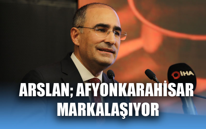 Arslan; Afyonkarahisar markalaşıyor