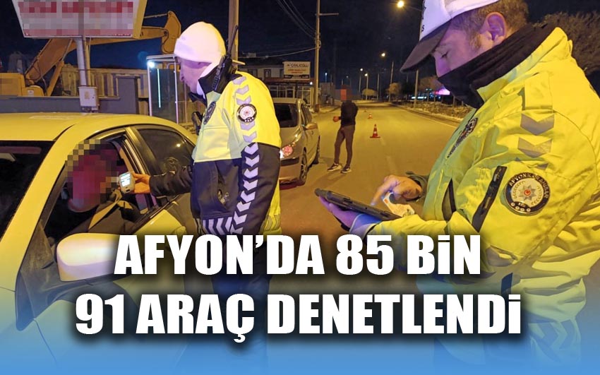 Afyon’da 85 Bin 91 araç denetlendi