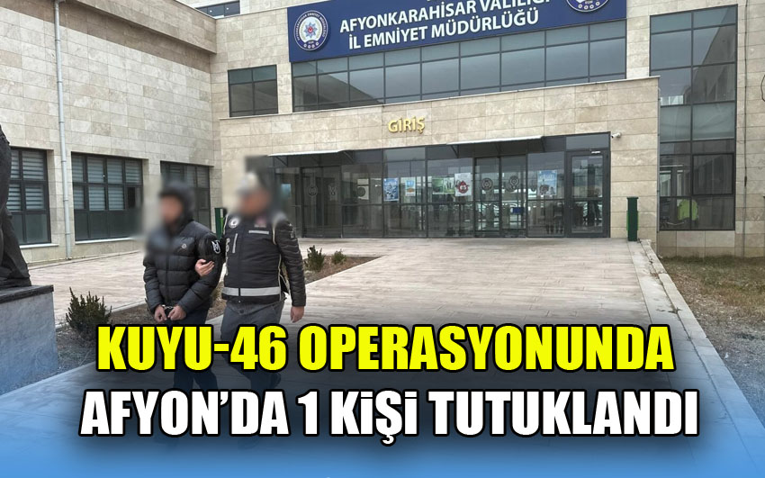 Kuyu-46 operasyonunda Afyon’da 1 kişi tutuklandı