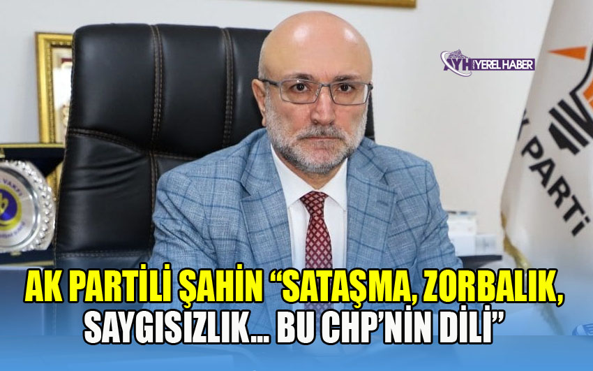 AK PARTİLİ ŞAHİN “SATAŞMA, ZORBALIK, SAYGISIZLIK... BU CHP’NİN DİLİ”