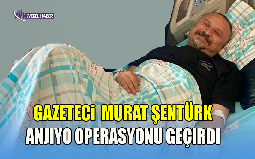Gazeteci Murat Şentürk anjiyo operasyonu geçirdi