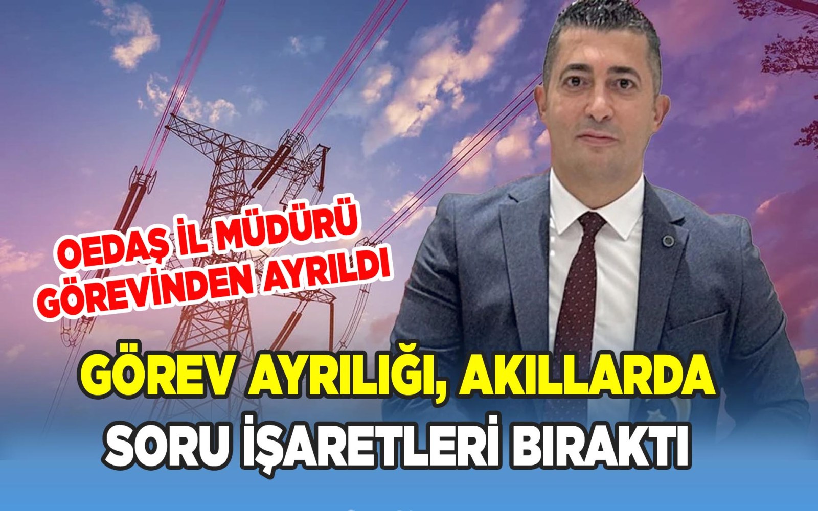 OEDAŞ Afyon İl Müdürü görevinden ayrıldı mı, alındı mı?