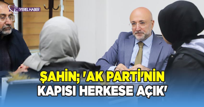AK Parti İl Başkanı Şahin, 'AK Parti'nin Kapısı Herkese Açık'