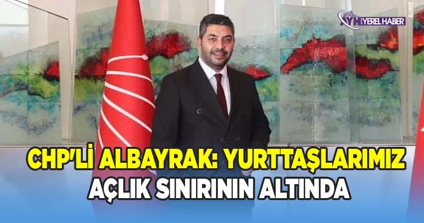 CHP'li Albayrak: Yurttaşlarımız Açlık Sınırının Altında