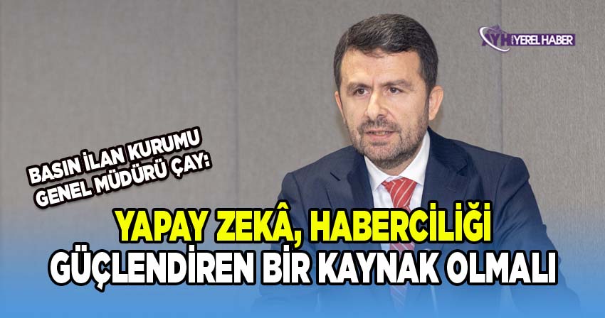 BİK Müdürü Çay; Yapay zekâ, haberciliği güçlendiren bir kaynak olmalı
