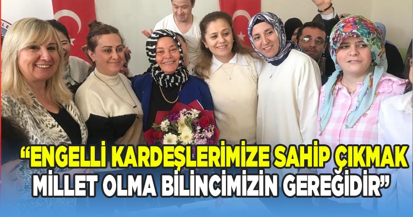 Engelli kadeşlerimize sahip çıkmak millet olma bilincimizin gereğidir