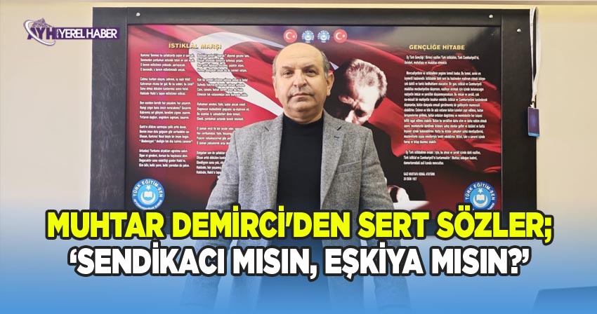 Muhtar Demirci'den sert sözler; ‘Sendikacı mısın, Eşkıya mısın?’