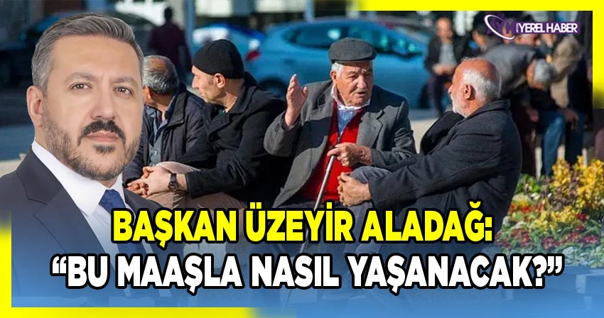 Başkan Üzeyir Aladağ: “Bu Maaşla Nasıl Yaşanacak?”