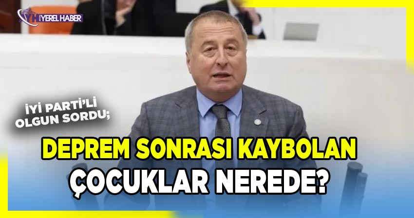 Milletvekili Olgun sordu, Deprem Sonrası Kaybolan Çocuklar Nerede?
