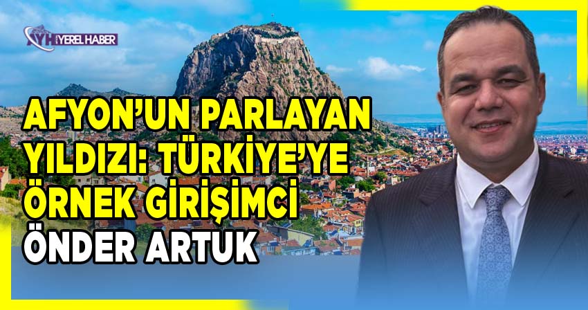 Afyon’dan Doğan Güç: İş Dünyasında Ezber Bozan Lider Önder Artuk
