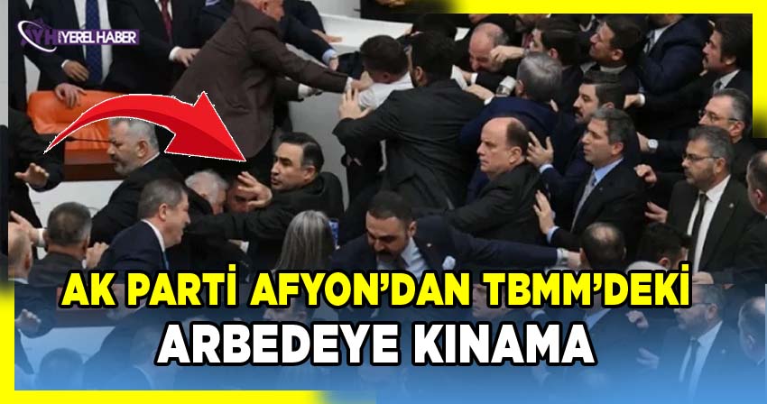 AK Parti Afyon’dan TBMM’deki Arbedeye Kınama