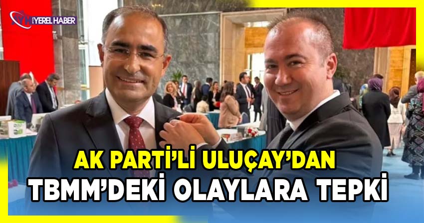 Eski AK Parti İl Başkanı Uluçay’dan TBMM’deki Olaylara Tepki