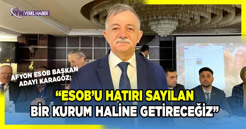 Afyon ESOB Başkan adayı Karagöz, ‘Esob’u hatırı sayılan bir kurum haline getireceğiz’