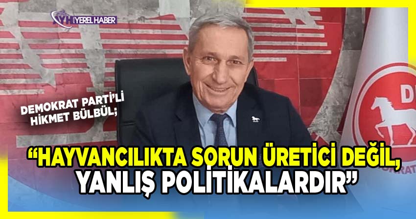 Hikmet Bülbül: “Hayvancılıkta Sorun Üretici Değil, Yanlış Politikalardır”